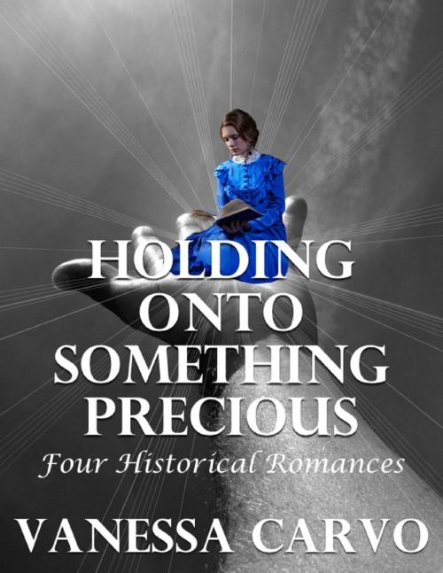 Cover of the book Holding Onto Something Precious: Four Historical Romances by Vanessa Carvo, Lulu.com