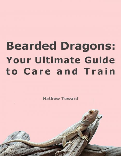 Cover of the book Bearded Dragons: Your Ultimate Guide to Care and Train by Mathew Tuward, Lulu.com