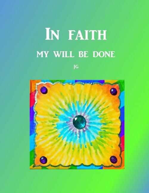 Cover of the book IN FAITH: My Will Be Done by J G, Lulu.com