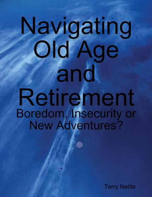 Cover of the book Navigating Old Age and Retirement: Boredom, Insecurity or New Adventures? by Terry Nettle, Lulu.com