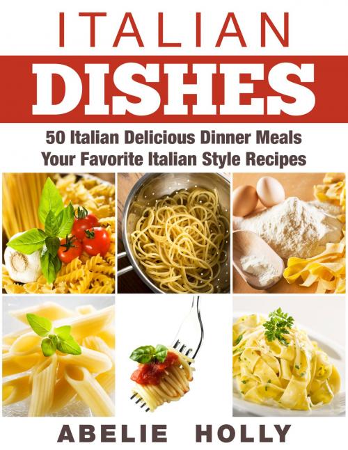 Cover of the book Italian Dishes: 50 Italian Delicious Dinner Meals Your Favorite Italian Style Recipes by Abelie Holly, Abelie Holly