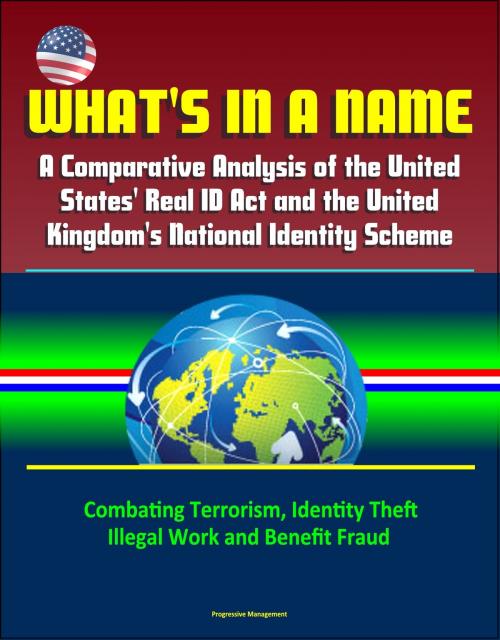 Cover of the book What's in a Name: A Comparative Analysis of the United States' Real ID Act and the United Kingdom's National Identity Scheme - Combating Terrorism, Identity Theft, Illegal Work and Benefit Fraud by Progressive Management, Progressive Management