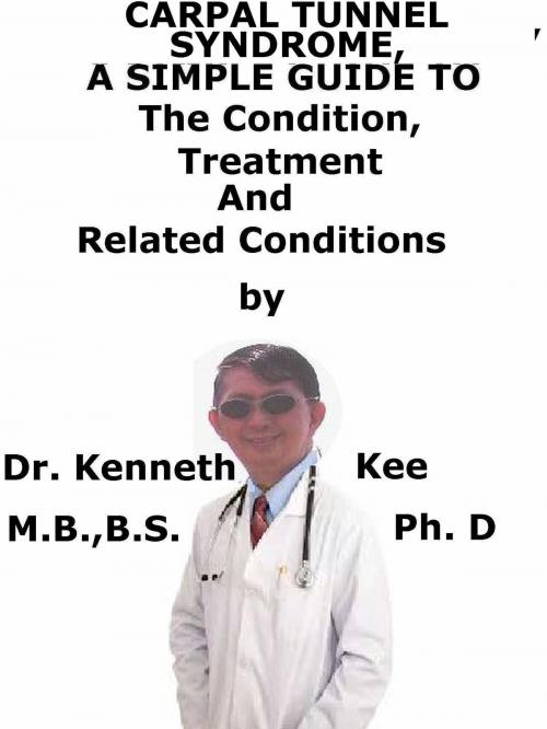Cover of the book Carpal Tunnel Syndrome, A Simple Guide To The Condition, Treatment And Related Conditions by Kenneth Kee, Kenneth Kee