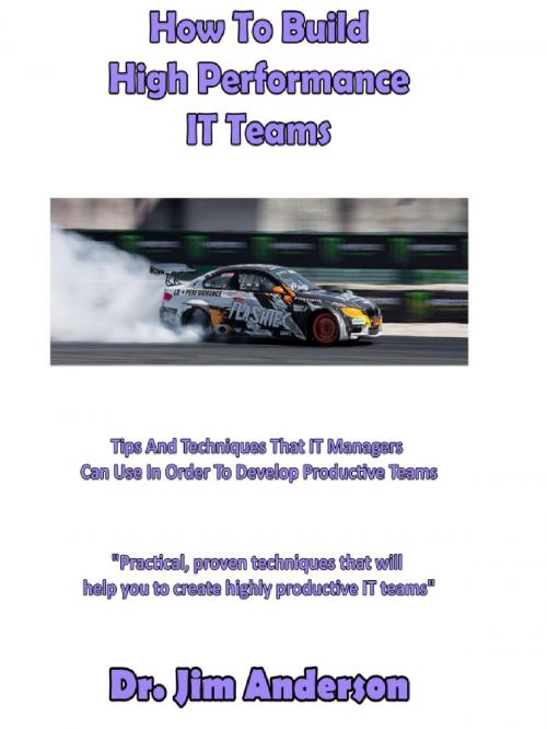 Cover of the book How To Build High Performance IT Teams: Tips And Techniques That IT Managers Can Use In Order To Develop Productive Teams by Jim Anderson, Jim Anderson