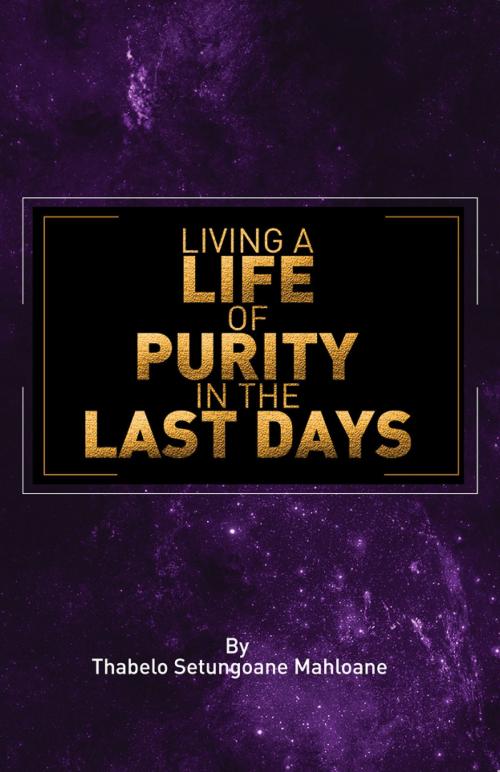 Cover of the book Living A Life of Purity In The Last Days by Thabelo Setungoane Mahloane, Thabelo Setungoane Mahloane