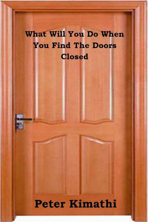 Cover of the book What Will You Do When You Find The Doors Closed by Peter Kimathi, Peter Kimathi
