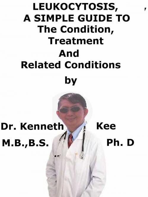Cover of the book Leukocytosis, A Simple Guide To The Condition, Diagnosis, Treatment And Related Conditions by Kenneth Kee, Kenneth Kee