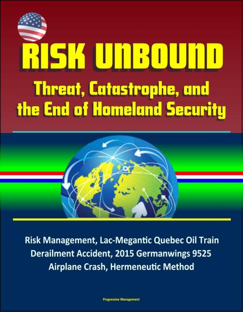 Cover of the book Risk Unbound: Threat, Catastrophe, and the End of Homeland Security - Risk Management, Lac-Megantic Quebec Oil Train Derailment Accident, 2015 Germanwings 9525 Airplane Crash, Hermeneutic Method by Progressive Management, Progressive Management