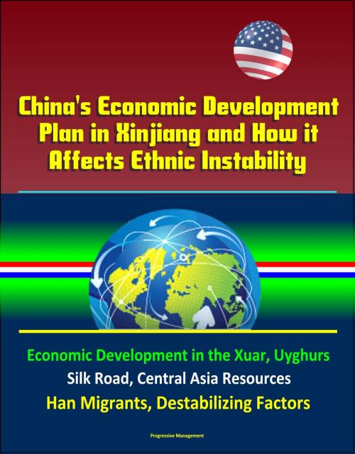 Cover of the book China's Economic Development Plan in Xinjiang and How it Affects Ethnic Instability: Economic Development in the Xuar, Uyghurs, Silk Road, Central Asia Resources, Han Migrants, Destabilizing Factors by Progressive Management, Progressive Management