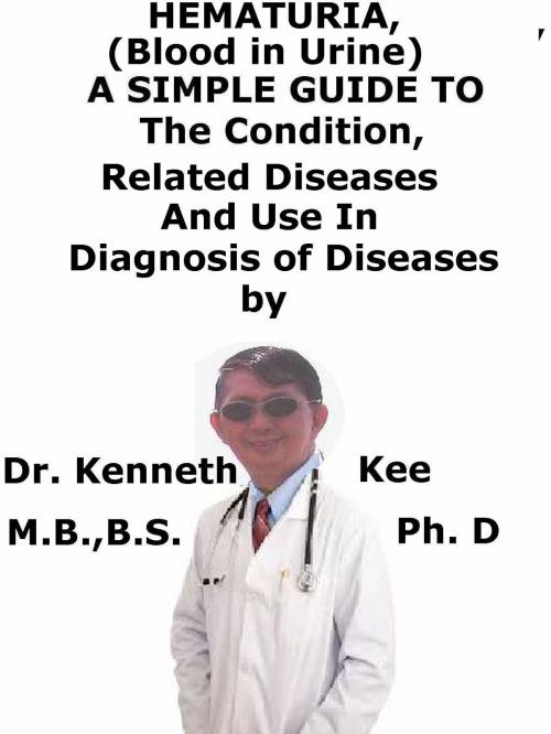 Cover of the book Hematuria, (Blood in Urine) A Simple Guide to The Condition, Related Diseases And Use in Diagnosis of Diseases by Kenneth Kee, Kenneth Kee