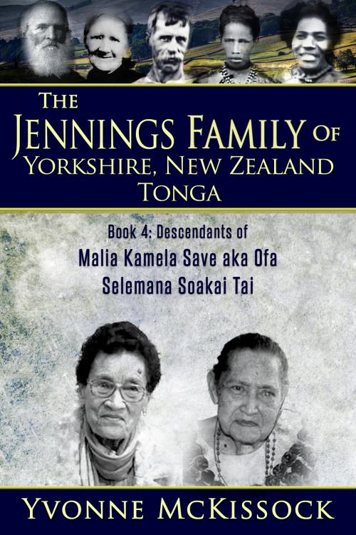 Cover of the book The Jennings Family of Yorkshire New Zealand Tonga Book 4: Descendants of Malia Kamela Save aka Ofa, Selemana Soakai Tai by Yvonne McKissock, Yvonne McKissock