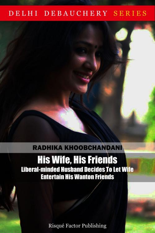 Cover of the book His Wife, His Friends: Liberal-minded Husband Decides To Let Wife Entertain His Wanton Friends by Radhika Khoobchandani, Risqué Factor Publishing