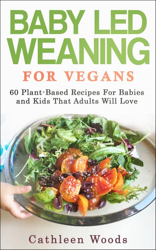 Cover of the book Vegan Baby Led Weaning for Vegans: 60 Plant-Based Recipes for Babies and Kids That Adults Will Love by Cathleen Woods, Cathleen Woods