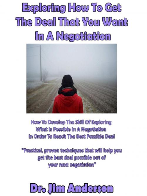 Cover of the book Exploring How To Get The Deal That You Want In A Negotiation: How To Develop The Skill Of Exploring What Is Possible In A Negotiation In Order To Reach The Best Possible Deal by Jim Anderson, Jim Anderson