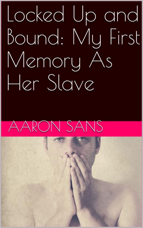 Cover of the book Locked Up and Bound: My First Memory As Her Slave by Aaron Sans, Charlie Bent