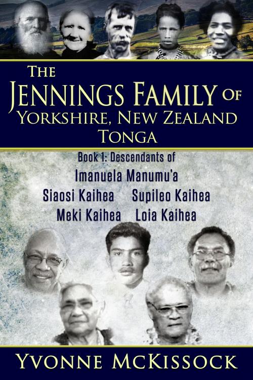 Cover of the book The Jennings Family of Yorkshire, New Zealand, Tonga. Book 1 Descendants of Imanuela Manumu'a, Siaosi Kaihea, Supileo Kaihea, Meki Kaihea, Loia Kaihea by Yvonne McKissock, Yvonne McKissock