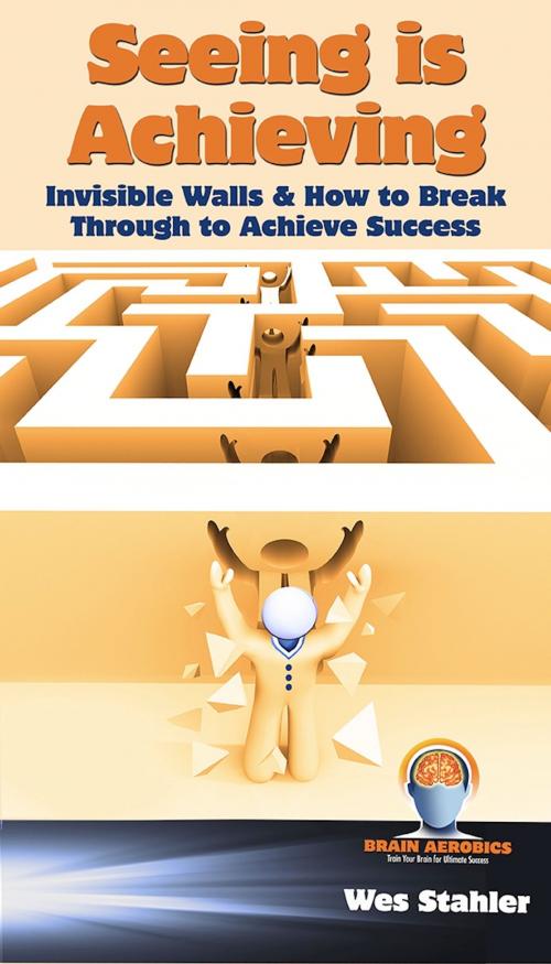 Cover of the book Seeing Is Achieving - Invisible Walls & How to Break Through to Achieve Success by Wes Stahler, eBookIt.com