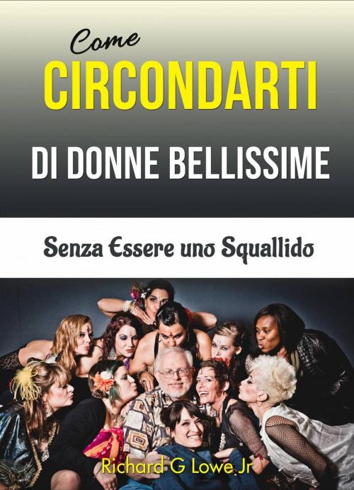 Cover of the book Come Circondarti di Donne Bellissime: Senza Essere uno Squallido by Richard G Lowe Jr, The Writing King