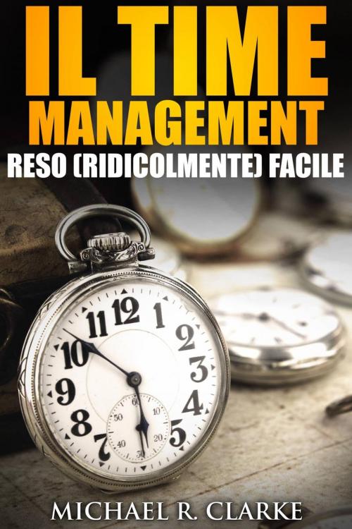Cover of the book Il Time Management Reso (Ridicolmente) Facile by Michael R. Clarke, Drive Thru MBA