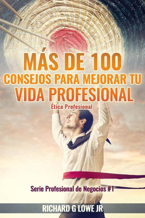 Cover of the book Más de 100 Consejos para Mejorar Tu Vida Profesional: Ética Profesional by Richard G Lowe Jr, The Writing King