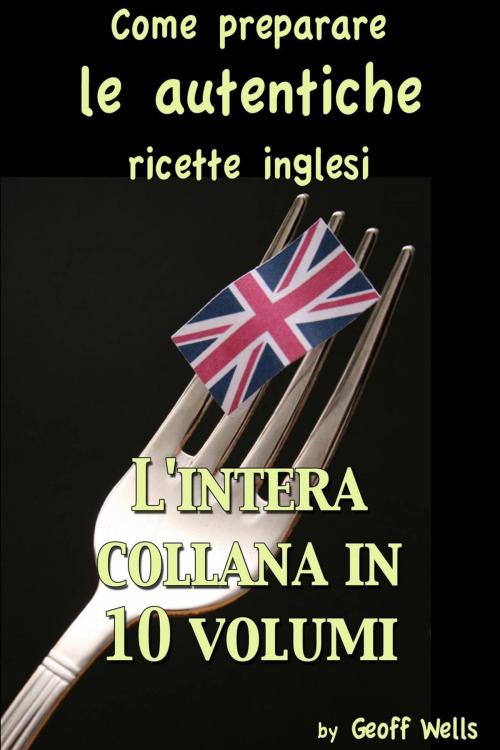 Cover of the book Come preparare le autentiche ricette inglesi - L'intera collana in 10 volumi by Geoff Wells, Geezer Guides