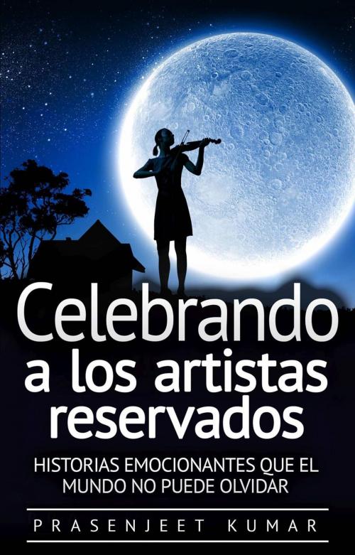 Cover of the book Celebrando a los artistas reservados: Historias emocionantes que el mundo no puede olvidar by Prasenjeet Kumar, Prasenjeet Kumar
