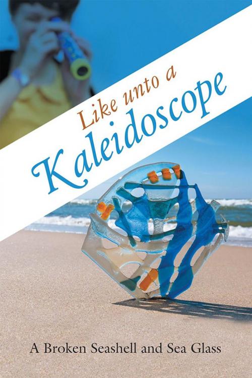 Cover of the book Like Unto a Kaleidoscope by A Broken Seashell, Sea Glass, WestBow Press