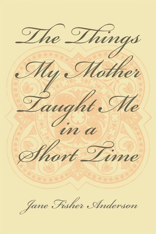 Cover of the book The Things My Mother Taught Me in a Short Time by Jane Fisher Anderson, Xlibris US