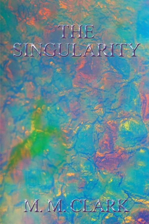 Cover of the book The Singularity by M. M. Clark, Xlibris US