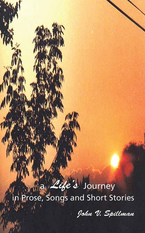 Cover of the book A Life’S Journey in Prose, Songs and Short Stories by John V. Spillman, AuthorHouse