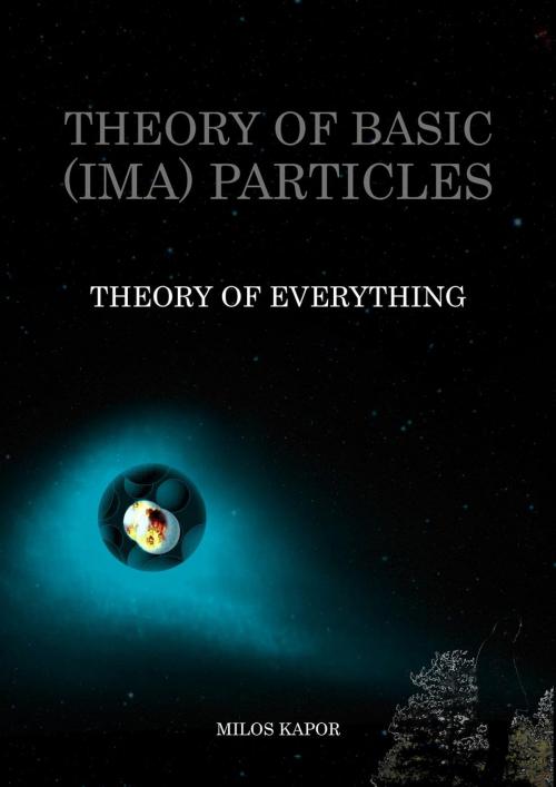 Cover of the book Theory of Basic (IMA) Particles - Theory of Everything by Milos Kapor, Milos Kapor