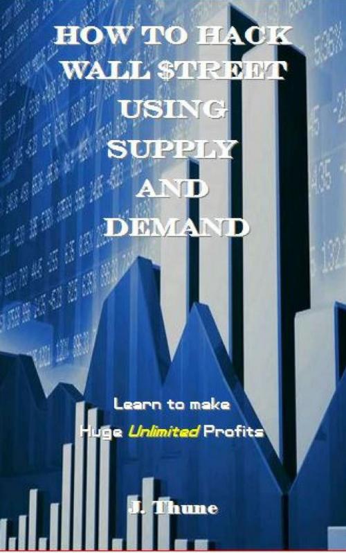 Cover of the book How to Hack Wall $treet using Supply & Demand by J. Thune, J. Thune