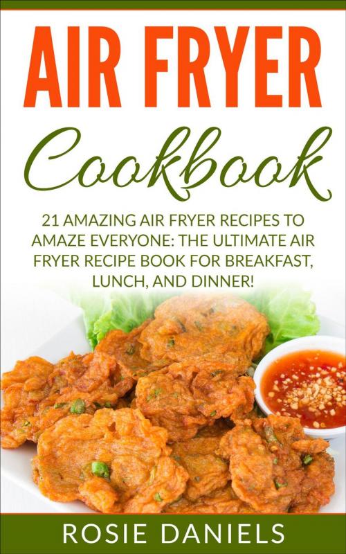 Cover of the book Air Fryer Cookbook: 21 Amazing Air Fryer Recipes to Amaze Everyone: The Ultimate Air Fryer Recipe Book for Breakfast, Lunch, and Dinner! by Rosie Daniels, Rosie Daniels