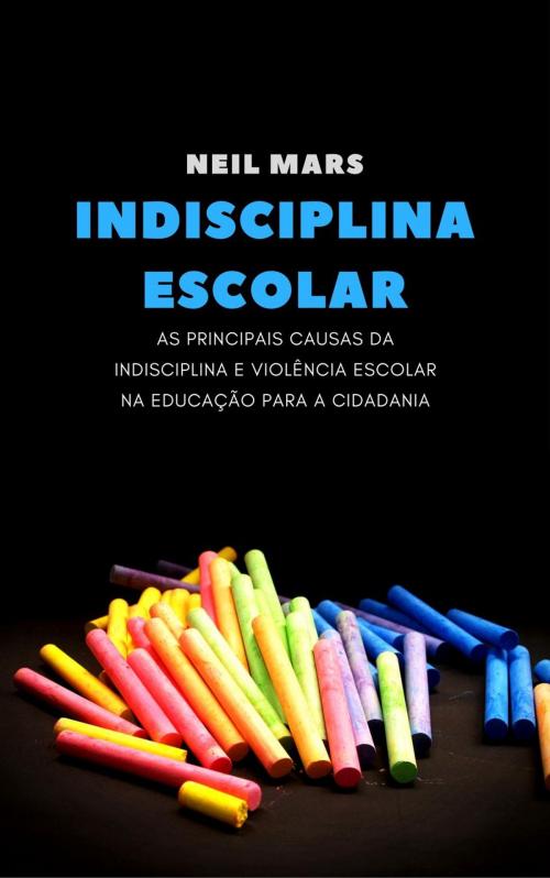 Cover of the book Indisciplina Escolar: As Principais Causas da Indisciplina e Violência Escolar na Educação para a Cidadania by Neil Mars, 22 Lions Bookstore