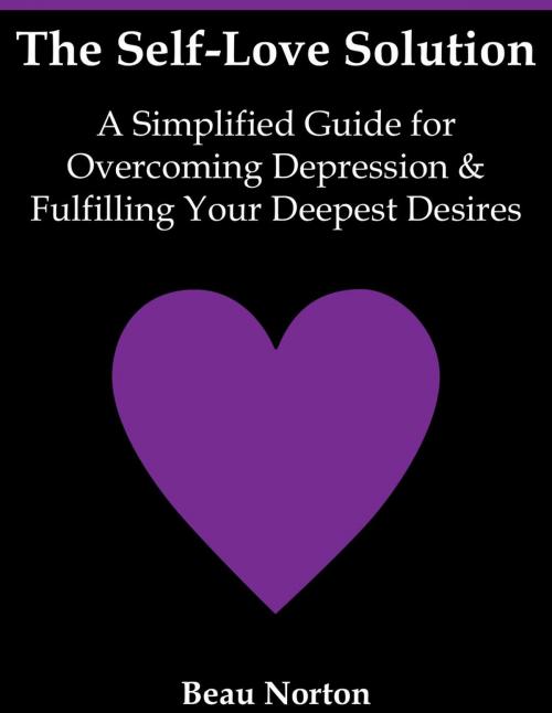 Cover of the book The Self-Love Solution: A Simplified Guide for Overcoming Depression and Fulfilling Your Deepest Desires by Beau Norton, Beau Norton