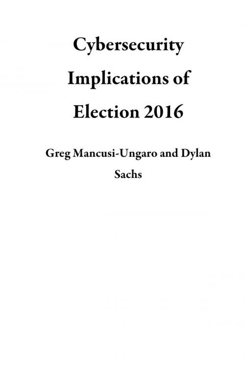 Cover of the book Cybersecurity Implications of Election 2016 by Greg Mancusi-Ungaro, Dylan Sachs, Mark McGurrin