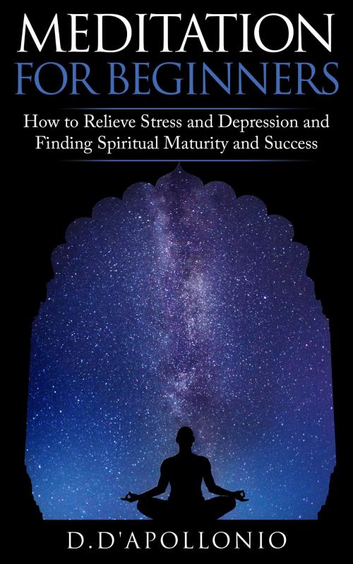 Cover of the book Meditation: Meditation For Beginners How To Relieve Stress and Depression and Finding Spiritual Maturity and Success by D. D'apollonio, D. D'apollonio