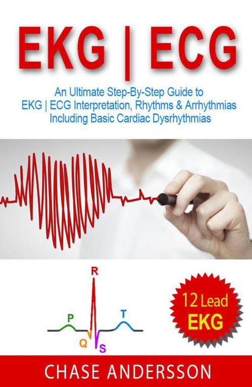 Cover of the book EKG | ECG: An Ultimate Step-By-Step Guide to 12-Lead EKG | ECG Interpretation, Rhythms & Arrhythmias Including Basic Cardiac Dysrhythmias by Chase Andersson, Chase Andersson