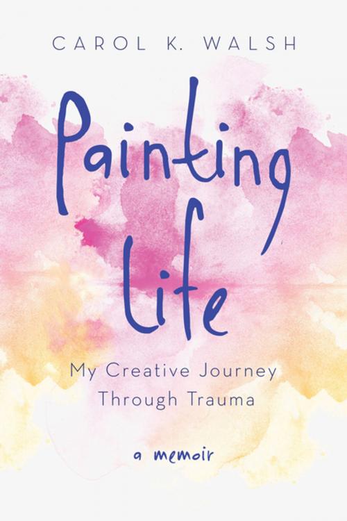 Cover of the book Painting Life by Carol K. Walsh, She Writes Press