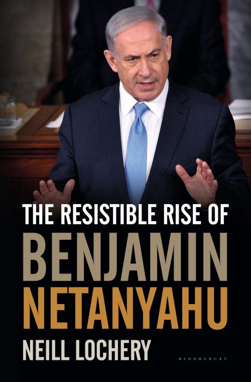 Cover of the book The Resistible Rise of Benjamin Netanyahu by Dr. Neill Lochery, Bloomsbury Publishing