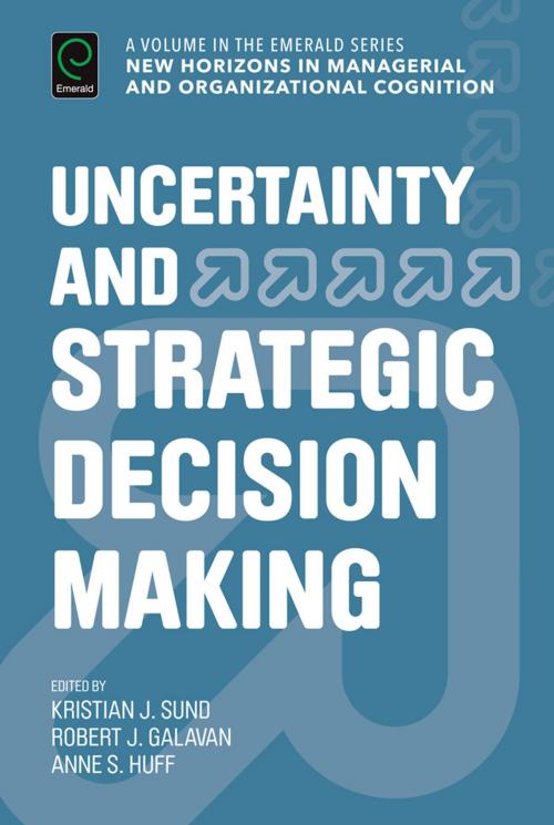 Cover of the book Uncertainty and Strategic Decision Making by Kristian J. Sund, Robert J. Galavan, Anne Sigismund Huff, Emerald Group Publishing Limited