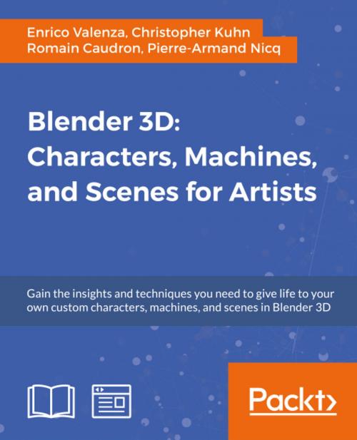 Cover of the book Blender 3D: Characters, Machines, and Scenes for Artists by Enrico Valenza, Christopher Kuhn, Romain Caudron, Pierre-Armand Nicq, Packt Publishing