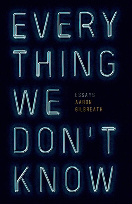 Cover of the book Everything We Don't Know by Aaron Gilbreath, Curbside Splendor Publishing