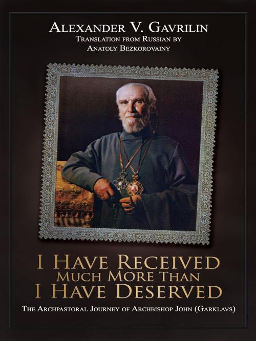 Cover of the book I Have Received Much More Than I Have Deserved by Alexander V. Gavrilin, Alexander V. Gavrilin