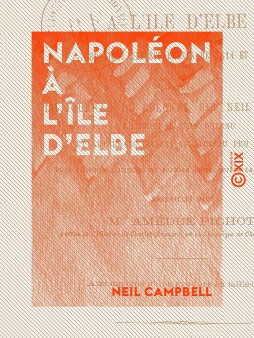 Cover of the book Napoléon à l'île d'Elbe - Chronique des événements de 1814 et 1815 by Amédée Pichot, Neil Campbell, Collection XIX