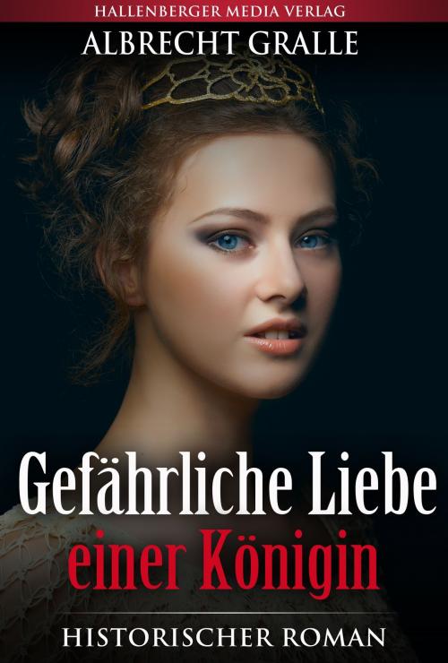 Cover of the book Gefährliche Liebe einer Königin: Historischer Roman by Albrecht Gralle, Hallenberger Media Verlag