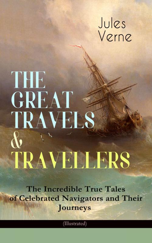 Cover of the book THE GREAT TRAVELS & TRAVELLERS - The Incredible True Tales of Celebrated Navigators and Their Journeys (Illustrated) by Jules Verne, e-artnow