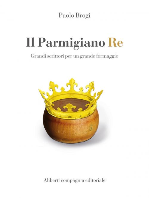 Cover of the book Il Parmigiano Re by Paolo Brogi, Compagnia editoriale Aliberti