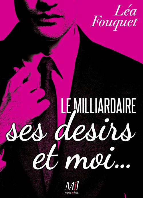 Cover of the book Le milliardaire, ses désirs et moi by Léa Fouquet, Made in Love