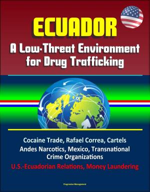 Cover of the book Ecuador: A Low-Threat Environment for Drug Trafficking - Cocaine Trade, Rafael Correa, Cartels, Andes Narcotics, Mexico, Transnational Crime Organizations, U.S.-Ecuadorian Relations, Money Laundering by Progressive Management